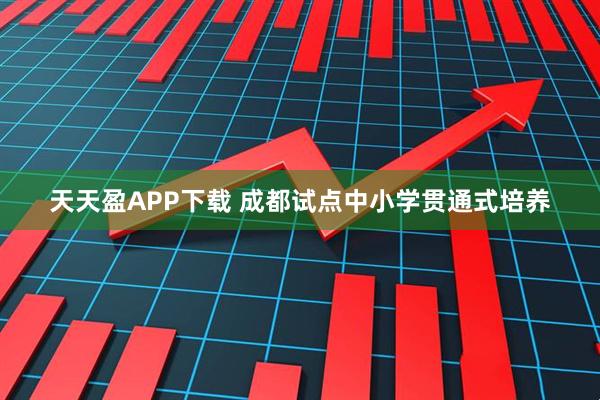 天天盈APP下载 成都试点中小学贯通式培养