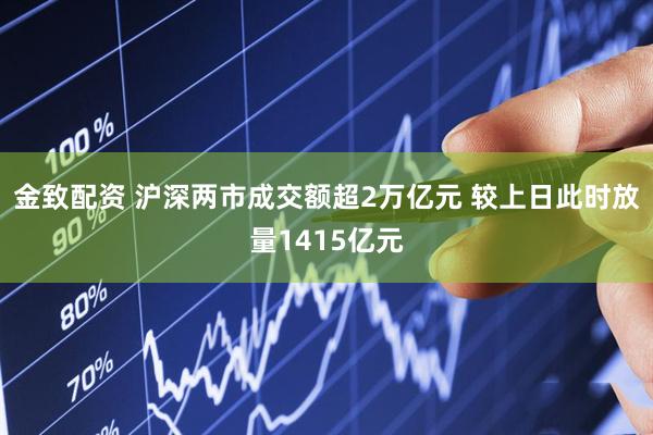 金致配资 沪深两市成交额超2万亿元 较上日此时放量1415亿元
