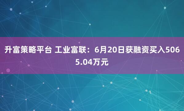 升富策略平台 工业富联：6月20日获融资买入5065.04万元