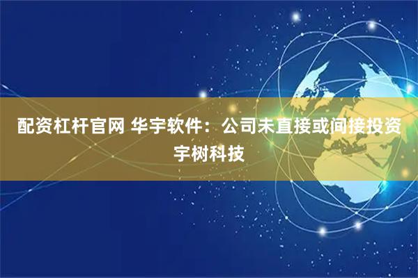 配资杠杆官网 华宇软件：公司未直接或间接投资宇树科技