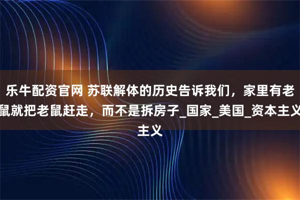 乐牛配资官网 苏联解体的历史告诉我们，家里有老鼠就把老鼠赶走，而不是拆房子_国家_美国_资本主义