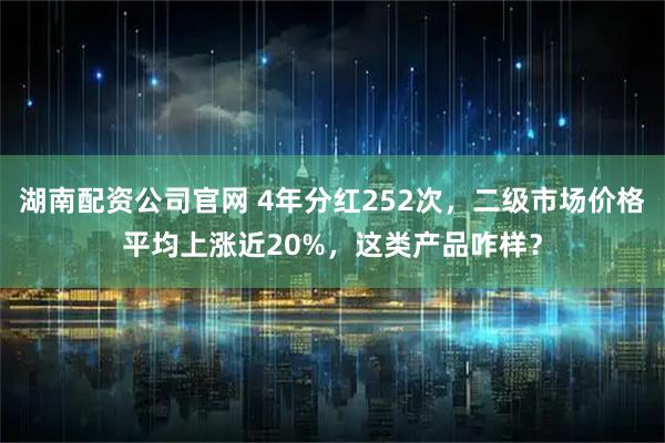 湖南配资公司官网 4年分红252次，二级市场价格平均上涨近20%，这类产品咋样？