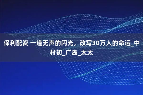保利配资 一道无声的闪光，改写30万人的命运_中村初_广岛_太太