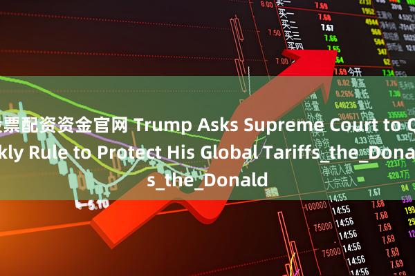 股票配资资金官网 Trump Asks Supreme Court to Quickly Rule to Protect His Global Tariffs_the_Donald