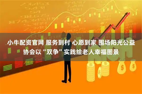 小牛配资官网 服务到村 心愿到家 围场阳光公益协会以“双争”实践绘老人幸福图景