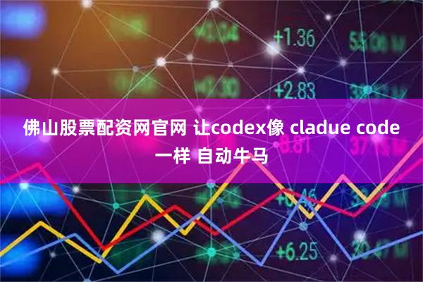 佛山股票配资网官网 让codex像 cladue code一样 自动牛马