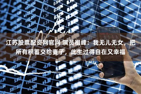 江苏股票配资网官网 演员祖峰:我无儿无女,把所有积蓄交给妻子,此生过得自在又幸福