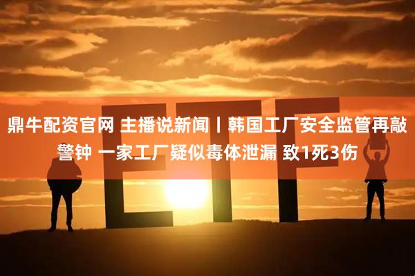鼎牛配资官网 主播说新闻丨韩国工厂安全监管再敲警钟 一家工厂疑似毒体泄漏 致1死3伤