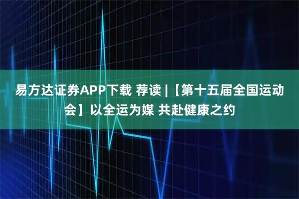 易方达证券APP下载 荐读 |【第十五届全国运动会】以全运为媒 共赴健康之约