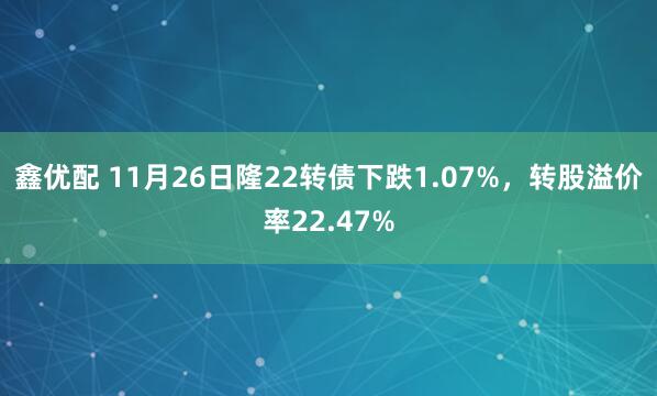 鑫优配 11月26日隆22转债下跌1.07%，转股溢价率22.47%