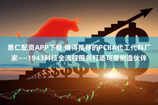 惠仁配资APP下载 值得推荐的PCBA代工代料厂家——1943科技全流程服务打造可靠制造伙伴