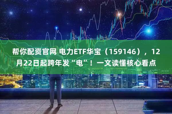 帮你配资官网 电力ETF华宝（159146），12月22日起跨年发“电”！一文读懂核心看点
