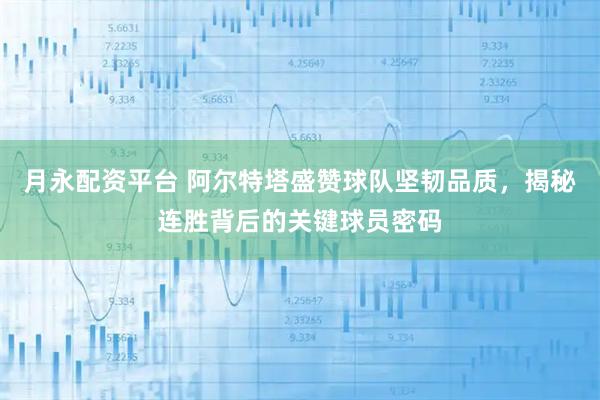 月永配资平台 阿尔特塔盛赞球队坚韧品质，揭秘连胜背后的关键球员密码