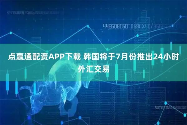 点赢通配资APP下载 韩国将于7月份推出24小时外汇交易