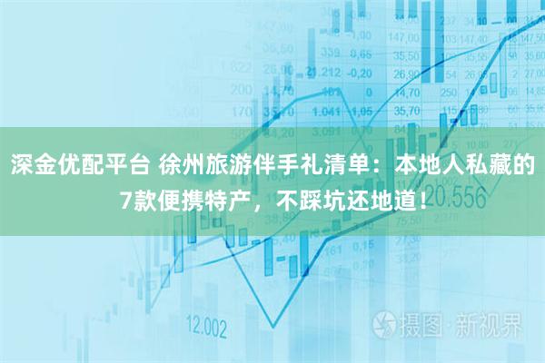 深金优配平台 徐州旅游伴手礼清单：本地人私藏的7款便携特产，不踩坑还地道！