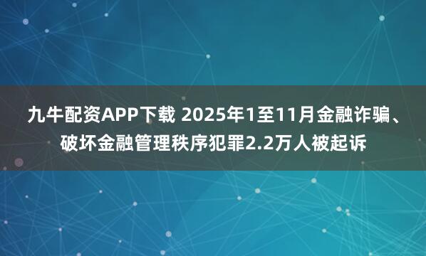 九牛配资APP下载 2025年1至11月金融诈骗、破坏金融管理秩序犯罪2.2万人被起诉