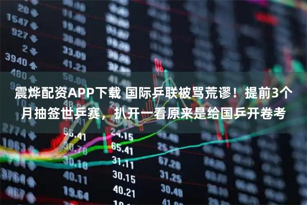 震烨配资APP下载 国际乒联被骂荒谬！提前3个月抽签世乒赛，扒开一看原来是给国乒开卷考