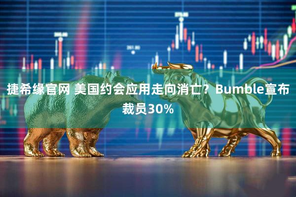 捷希缘官网 美国约会应用走向消亡？Bumble宣布裁员30%