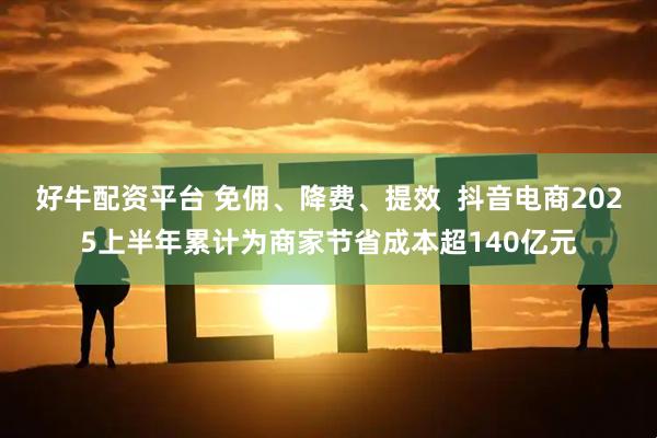 好牛配资平台 免佣、降费、提效  抖音电商2025上半年累计为商家节省成本超140亿元