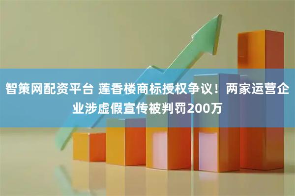智策网配资平台 莲香楼商标授权争议！两家运营企业涉虚假宣传被判罚200万