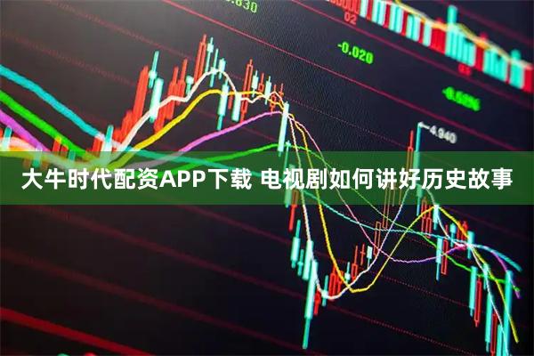 大牛时代配资APP下载 电视剧如何讲好历史故事