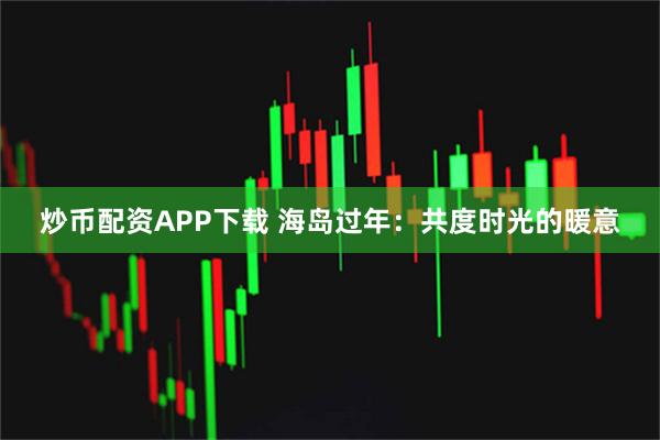 炒币配资APP下载 海岛过年：共度时光的暖意