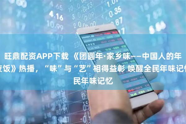 旺鼎配资APP下载 《团圆年·家乡味——中国人的年夜饭》热播，“味”与“艺”相得益彰 唤醒全民年味记忆