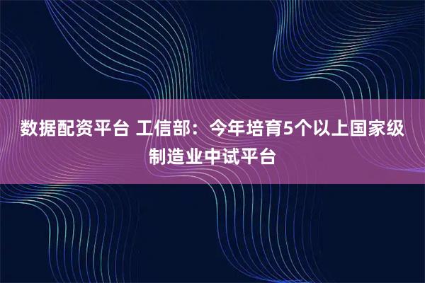 数据配资平台 工信部：今年培育5个以上国家级制造业中试平台