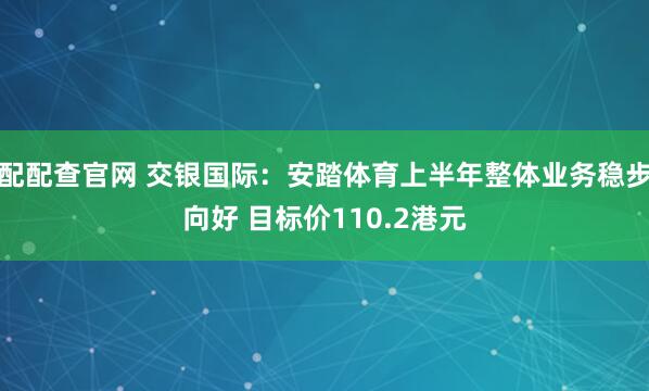 配配查官网 交银国际：安踏体育上半年整体业务稳步向好 目标价110.2港元