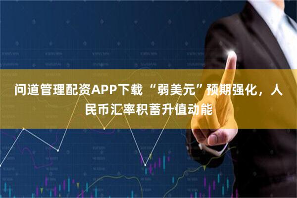问道管理配资APP下载 “弱美元”预期强化，人民币汇率积蓄升值动能
