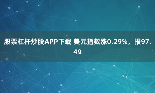 股票杠杆炒股APP下载 美元指数涨0.29%，报97.49