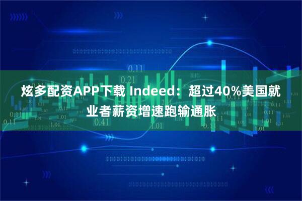 炫多配资APP下载 Indeed：超过40%美国就业者薪资增速跑输通胀