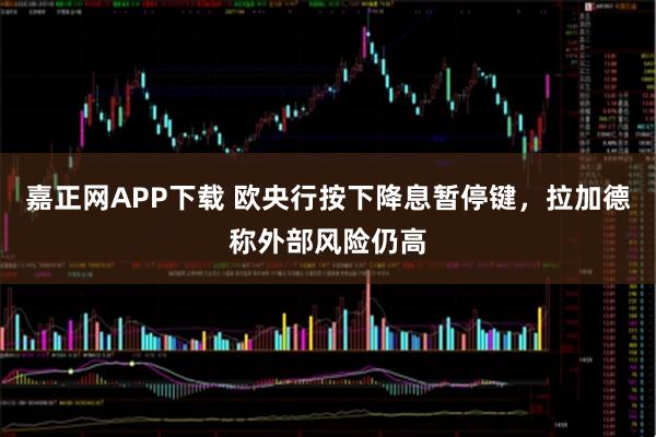 嘉正网APP下载 欧央行按下降息暂停键，拉加德称外部风险仍高