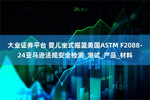 大业证券平台 婴儿坐式摇篮美国ASTM F2088-24亚马逊法规安全检测_测试_产品_材料