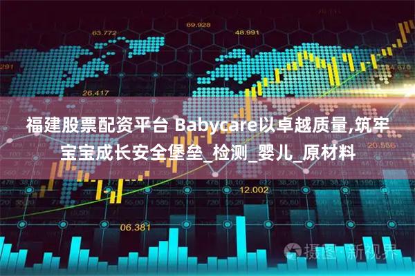福建股票配资平台 Babycare以卓越质量,筑牢宝宝成长安全堡垒_检测_婴儿_原材料