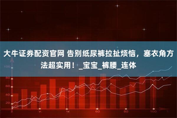 大牛证券配资官网 告别纸尿裤拉扯烦恼，塞衣角方法超实用！_宝宝_裤腰_连体