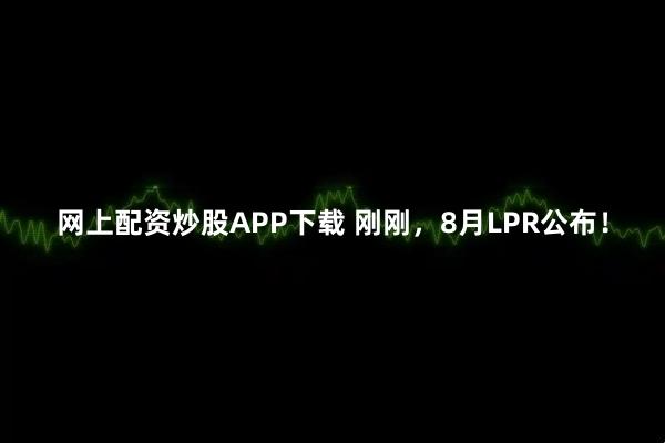 网上配资炒股APP下载 刚刚，8月LPR公布！
