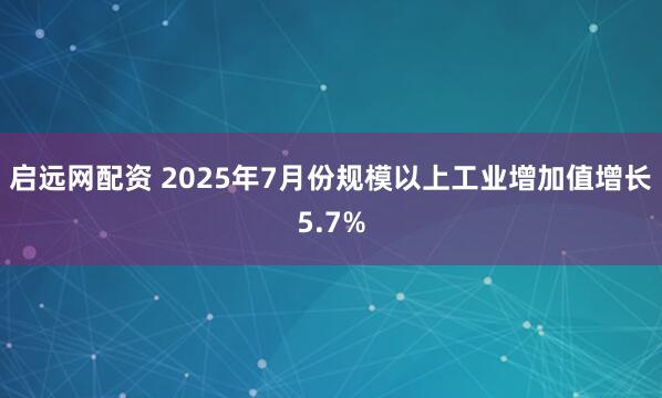启远网配资 2025年7月份规模以上工业增加值增长5.7%