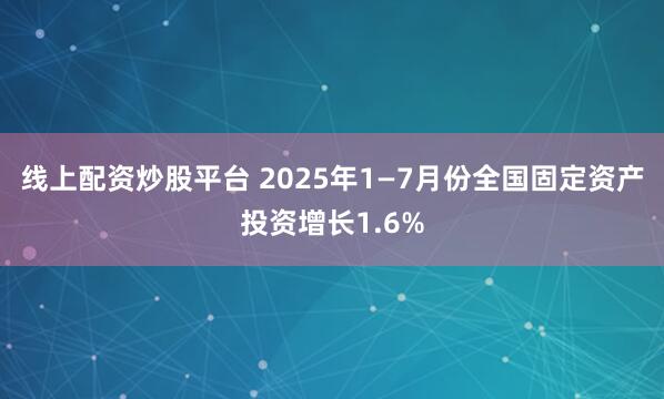 线上配资炒股平台 2025年1—7月份全国固定资产投资增长1.6%
