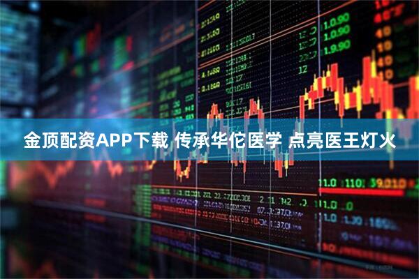 金顶配资APP下载 传承华佗医学 点亮医王灯火