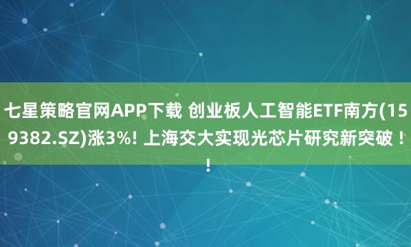 七星策略官网APP下载 创业板人工智能ETF南方(159382.SZ)涨3%! 上海交大实现光芯片研究新突破 !