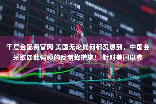 千层金配资官网 美国无论如何都没想到,中国会采取如此强硬的反制裁措施! 针对美国以参