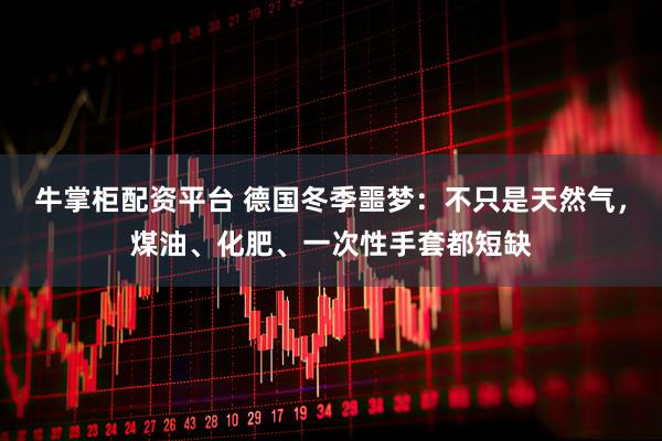 牛掌柜配资平台 德国冬季噩梦：不只是天然气，煤油、化肥、一次性手套都短缺